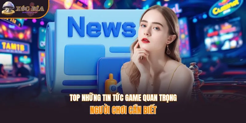 Top những tin tức game quan trọng người chơi cần biết